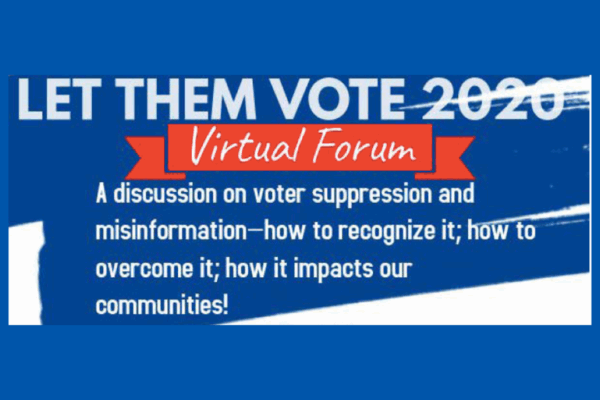 Let them vote 2020: virtual forum. "a discussion on voter suppression and misinformation - how to recognize it; how to overcome it; how it impacts our communities"